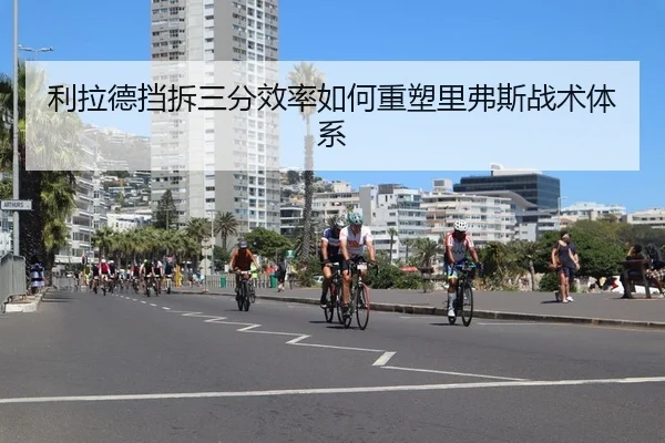 利拉德挡拆三分效率如何重塑里弗斯战术体系